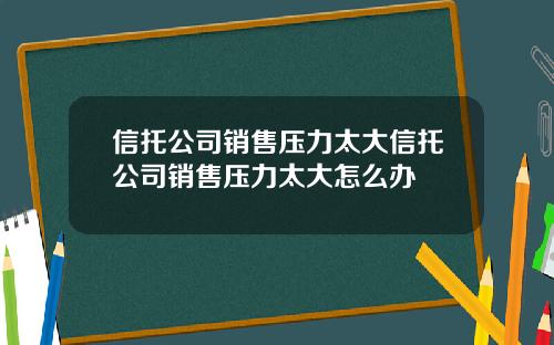 信托公司销售压力太大信托公司销售压力太大怎么办
