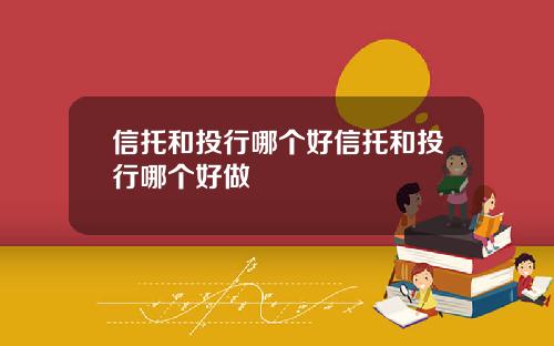 信托和投行哪个好信托和投行哪个好做