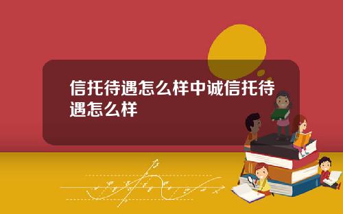 信托待遇怎么样中诚信托待遇怎么样