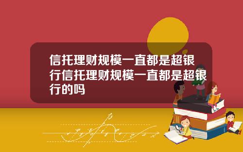 信托理财规模一直都是超银行信托理财规模一直都是超银行的吗