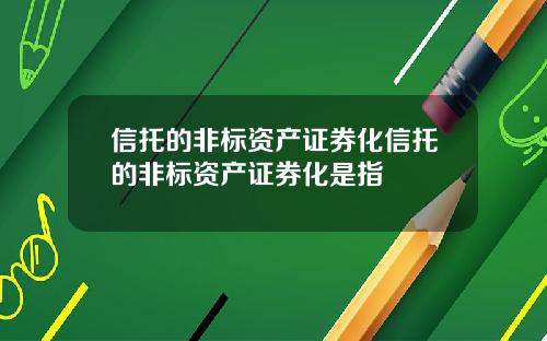 信托的非标资产证券化信托的非标资产证券化是指