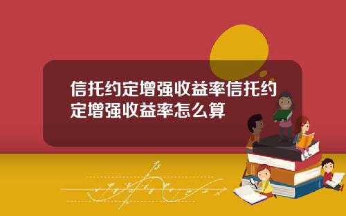 信托约定增强收益率信托约定增强收益率怎么算 信托约定增强收益率信托约定增强收益率怎么算
