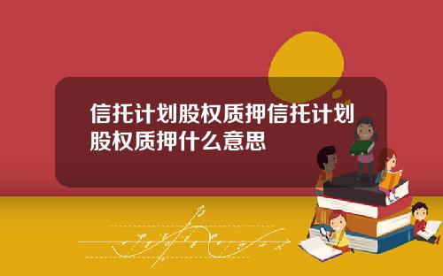 信托计划股权质押信托计划股权质押什么意思