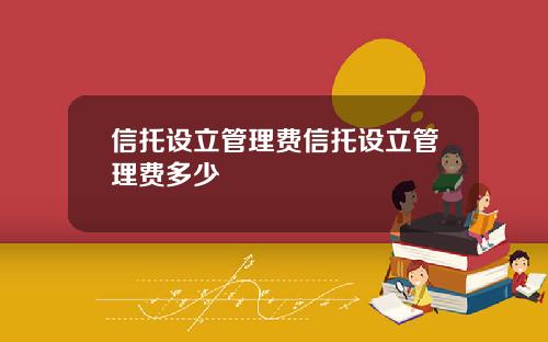 信托设立管理费信托设立管理费多少
