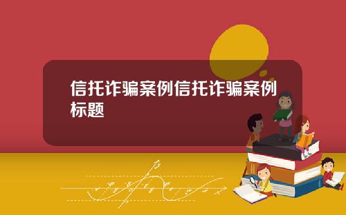 信托诈骗案例信托诈骗案例标题