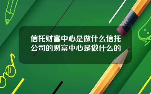信托财富中心是做什么信托公司的财富中心是做什么的