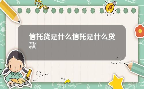 信托货是什么信托是什么贷款