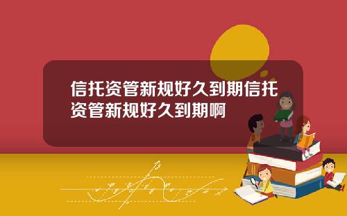 信托资管新规好久到期信托资管新规好久到期啊