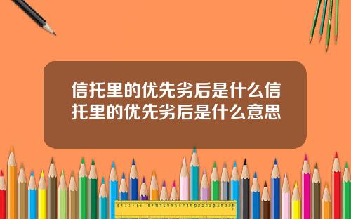 信托里的优先劣后是什么信托里的优先劣后是什么意思