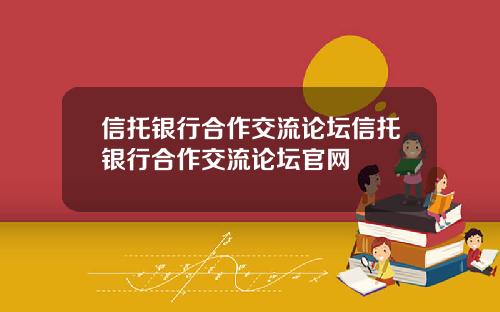 信托银行合作交流论坛信托银行合作交流论坛官网