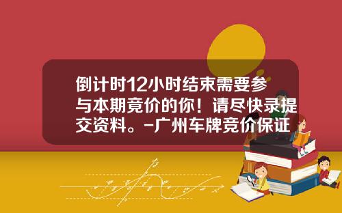 倒计时12小时结束需要参与本期竟价的你！请尽快录提交资料。-广州车牌竞价保证金多少钱.