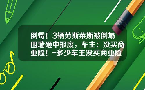 倒霉！3辆劳斯莱斯被倒塌围墙砸中报废，车主：没买商业险！-多少车主没买商业险.