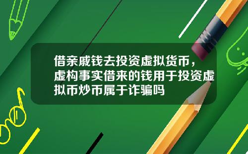 借亲戚钱去投资虚拟货币，虚构事实借来的钱用于投资虚拟币炒币属于诈骗吗