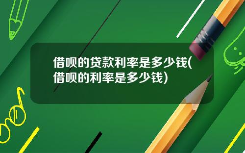 借呗的贷款利率是多少钱(借呗的利率是多少钱)