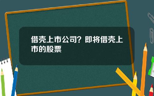 借壳上市公司？即将借壳上市的股票