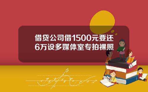 借贷公司借1500元要还6万设多媒体室专拍裸照