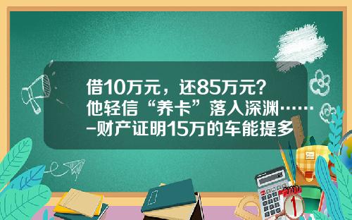 借10万元，还85万元？他轻信“养卡”落入深渊……-财产证明15万的车能提多少额度.
