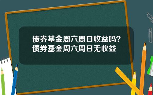 债券基金周六周日收益吗？债券基金周六周日无收益