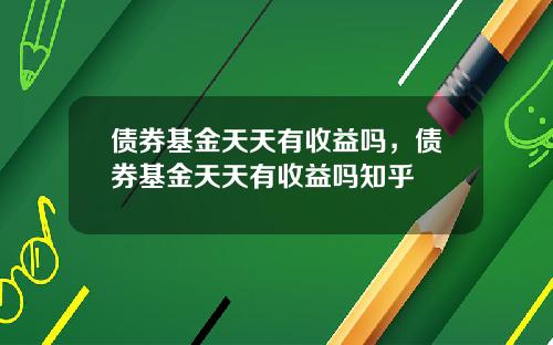债券基金天天有收益吗，债券基金天天有收益吗知乎