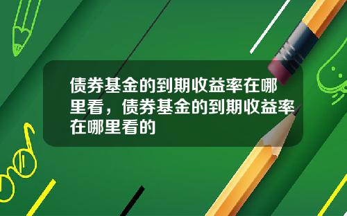 债券基金的到期收益率在哪里看，债券基金的到期收益率在哪里看的