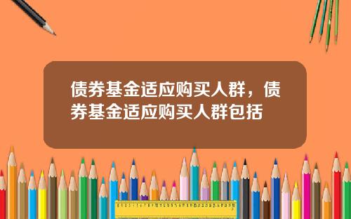 债券基金适应购买人群，债券基金适应购买人群包括