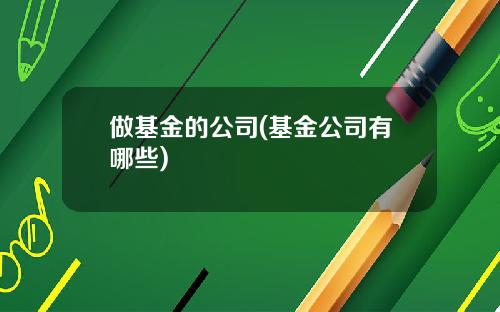 做基金的公司(基金公司有哪些)