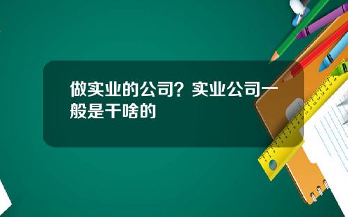 做实业的公司？实业公司一般是干啥的