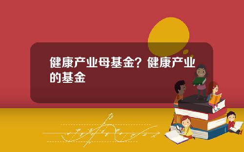 健康产业母基金？健康产业的基金