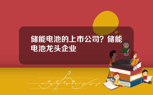 储能电池的上市公司？储能电池龙头企业