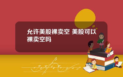 允许美股裸卖空 美股可以裸卖空吗