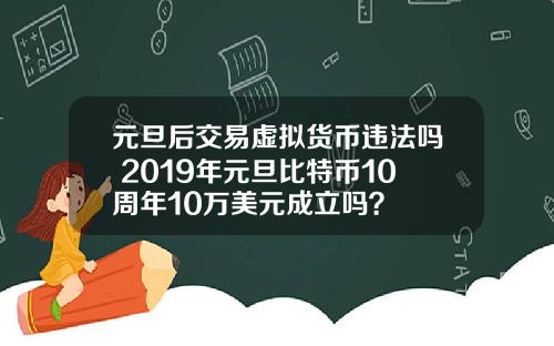 元旦后交易虚拟货币违法吗 2019年元旦比特币10周年10万美元成立吗？