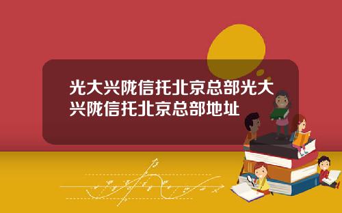光大兴陇信托北京总部光大兴陇信托北京总部地址
