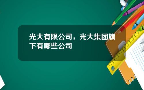 光大有限公司，光大集团旗下有哪些公司
