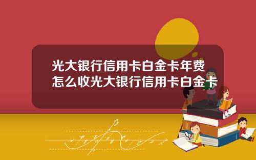 光大银行信用卡白金卡年费怎么收光大银行信用卡白金卡
