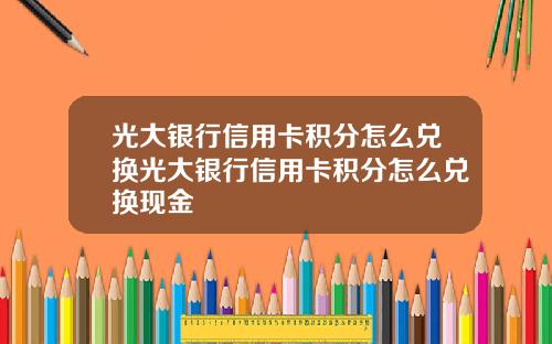 光大银行信用卡积分怎么兑换光大银行信用卡积分怎么兑换现金