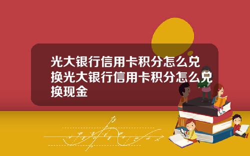 光大银行信用卡积分怎么兑换光大银行信用卡积分怎么兑换现金