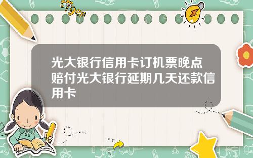 光大银行信用卡订机票晚点赔付光大银行延期几天还款信用卡