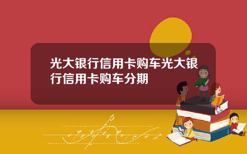 光大银行信用卡购车光大银行信用卡购车分期