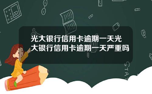 光大银行信用卡逾期一天光大银行信用卡逾期一天严重吗