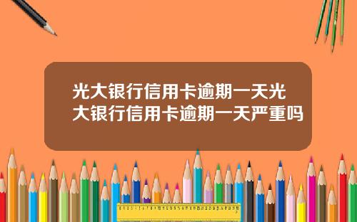光大银行信用卡逾期一天光大银行信用卡逾期一天严重吗