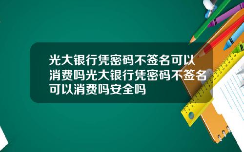 光大银行凭密码不签名可以消费吗光大银行凭密码不签名可以消费吗安全吗