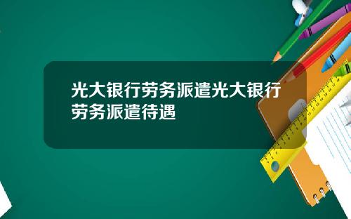 光大银行劳务派遣光大银行劳务派遣待遇