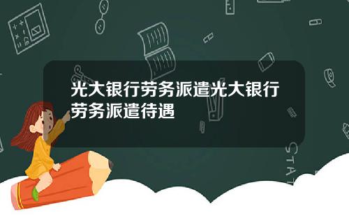 光大银行劳务派遣光大银行劳务派遣待遇