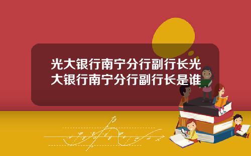 光大银行南宁分行副行长光大银行南宁分行副行长是谁