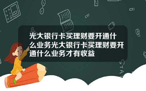 光大银行卡买理财要开通什么业务光大银行卡买理财要开通什么业务才有收益