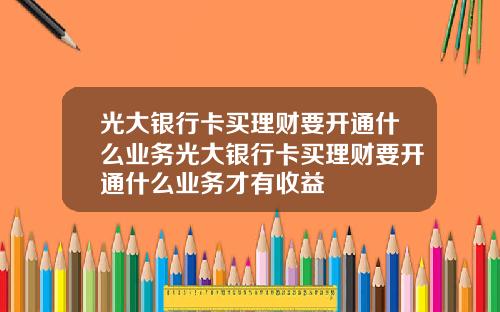 光大银行卡买理财要开通什么业务光大银行卡买理财要开通什么业务才有收益