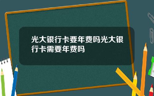 光大银行卡要年费吗光大银行卡需要年费吗