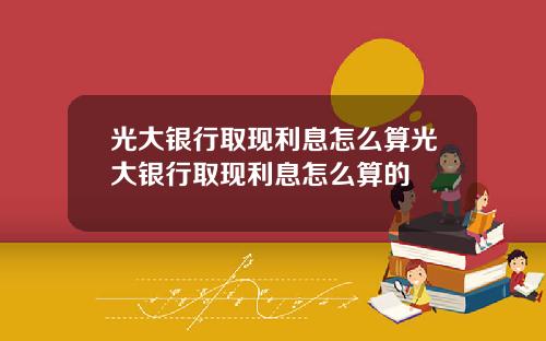 光大银行取现利息怎么算光大银行取现利息怎么算的