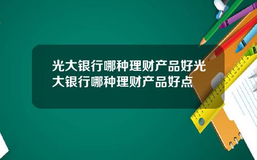 光大银行哪种理财产品好光大银行哪种理财产品好点