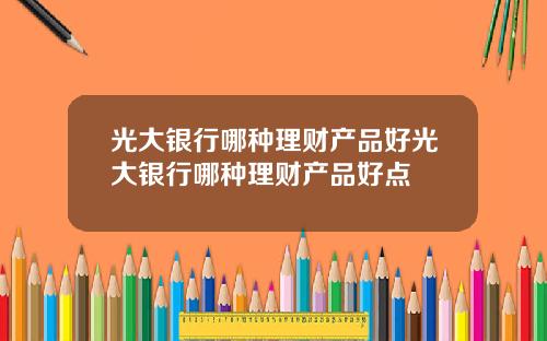 光大银行哪种理财产品好光大银行哪种理财产品好点